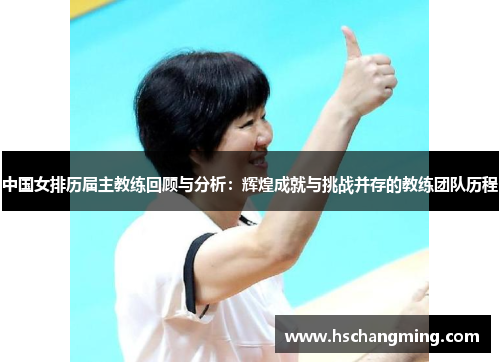 中国女排历届主教练回顾与分析：辉煌成就与挑战并存的教练团队历程