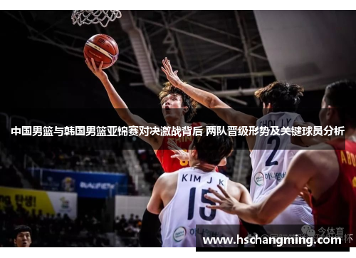 中国男篮与韩国男篮亚锦赛对决激战背后 两队晋级形势及关键球员分析